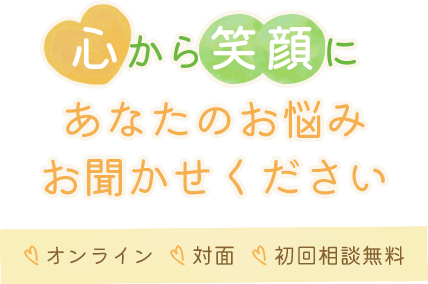 心から笑顔にあなたのお悩みお聞かせください。オンライン・対面・初回相談無料